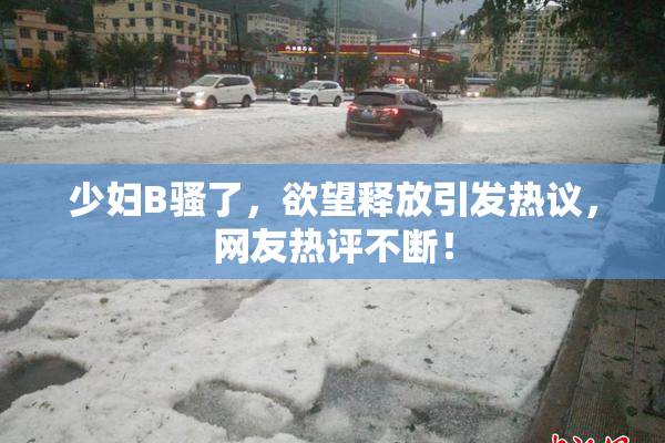 少妇B骚了，欲望释放引发热议，网友热评不断！