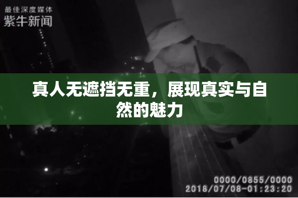 真人无遮挡无重，展现真实与自然的魅力