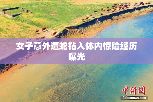 女子意外遭蛇钻入体内惊险经历曝光