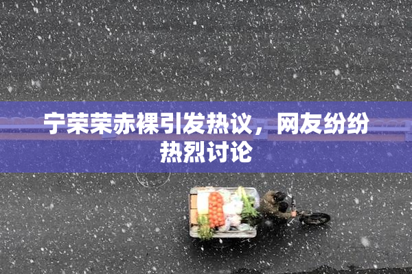 宁荣荣赤裸引发热议，网友纷纷热烈讨论