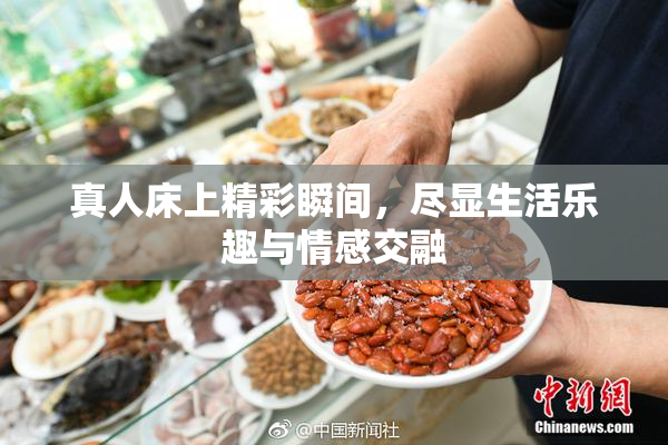 真人床上精彩瞬间，尽显生活乐趣与情感交融