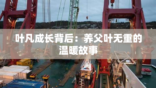 叶凡成长背后：养父叶无重的温暖故事