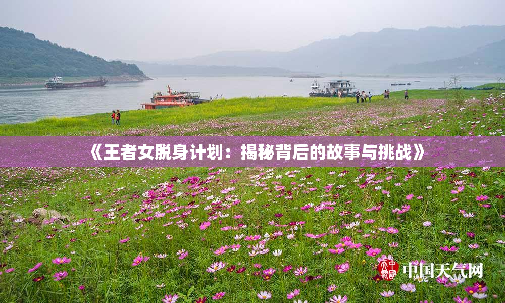 《王者女脱身计划：揭秘背后的故事与挑战》
