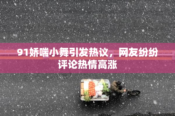 91娇喘小舞引发热议，网友纷纷评论热情高涨