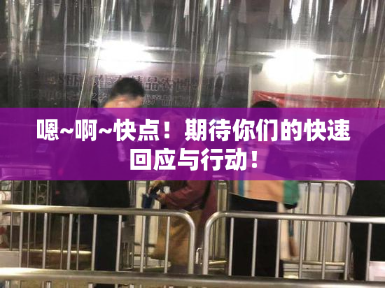 嗯~啊~快点！期待你们的快速回应与行动！