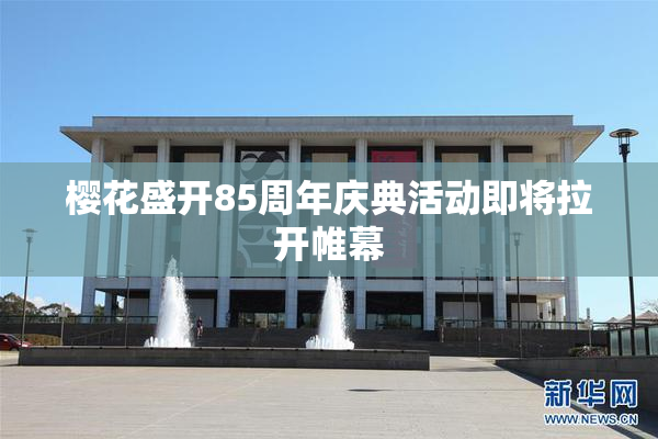 樱花盛开85周年庆典活动即将拉开帷幕