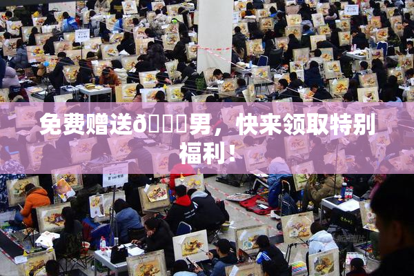 免费赠送🔞男，快来领取特别福利！