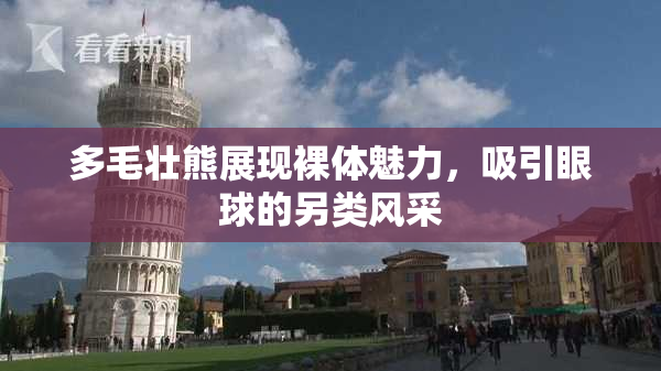 多毛壮熊展现裸体魅力，吸引眼球的另类风采