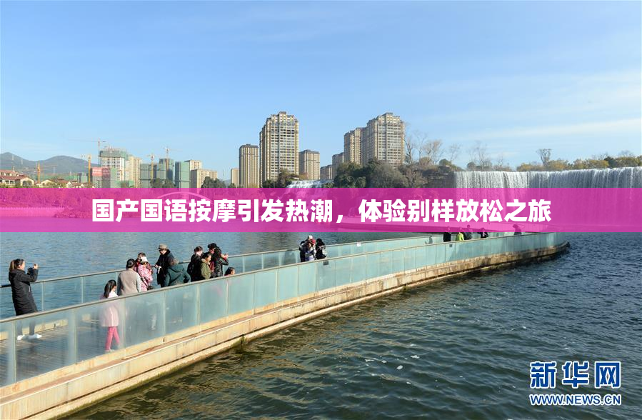 国产国语按摩引发热潮，体验别样放松之旅
