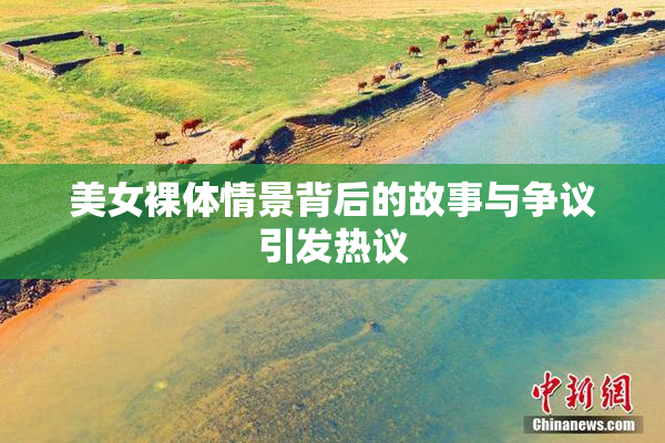 美女裸体情景背后的故事与争议引发热议