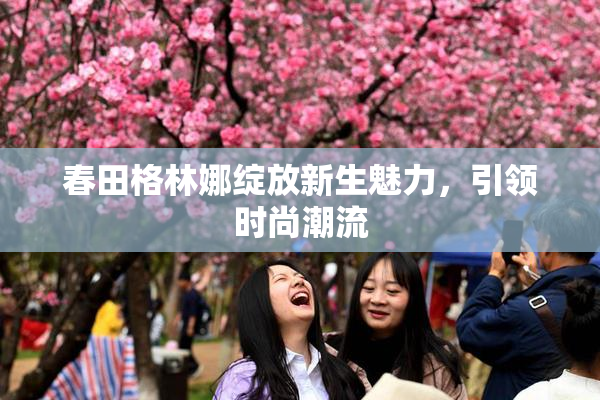 春田格林娜绽放新生魅力，引领时尚潮流