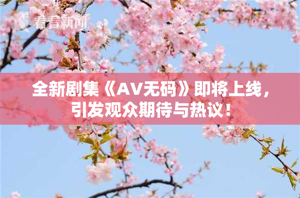 全新剧集《AV无码》即将上线，引发观众期待与热议！