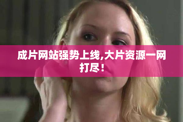 成片网站强势上线,大片资源一网打尽！