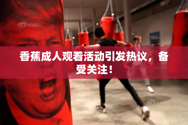 香蕉成人观看活动引发热议，备受关注！