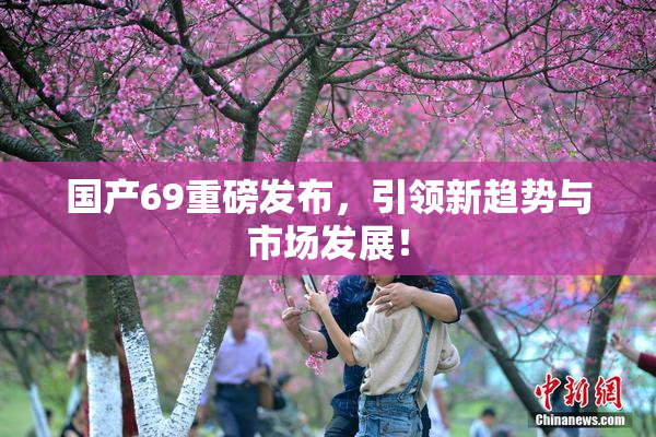 国产69重磅发布，引领新趋势与市场发展！