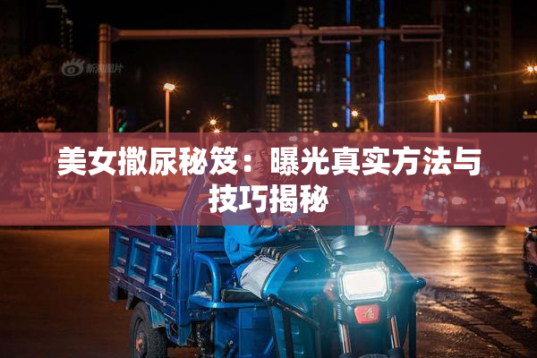 美女撒尿秘笈：曝光真实方法与技巧揭秘