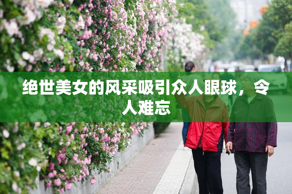 绝世美女的风采吸引众人眼球，令人难忘