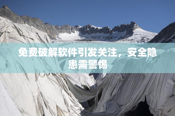 免费破解软件引发关注，安全隐患需警惕