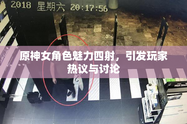 原神女角色魅力四射，引发玩家热议与讨论