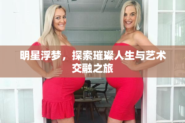 明星浮梦，探索璀璨人生与艺术交融之旅