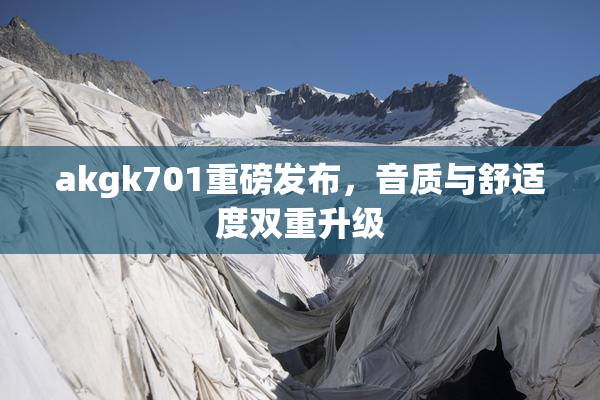 akgk701重磅发布，音质与舒适度双重升级