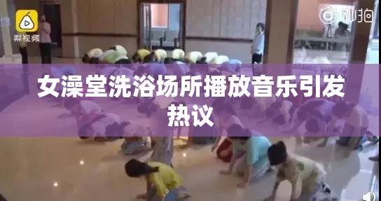 女澡堂洗浴场所播放音乐引发热议
