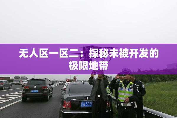 无人区一区二：探秘未被开发的极限地带
