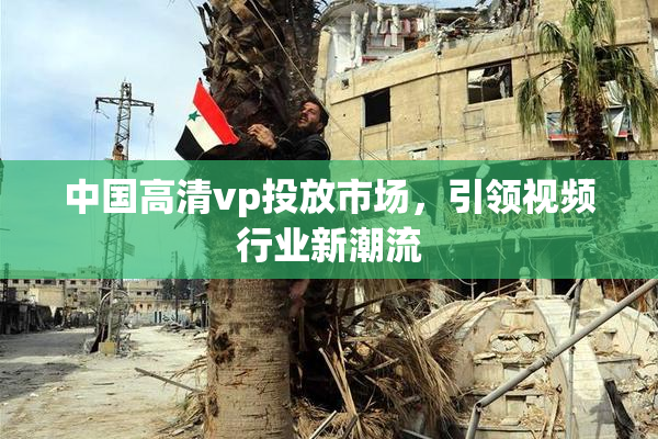 中国高清vp投放市场，引领视频行业新潮流