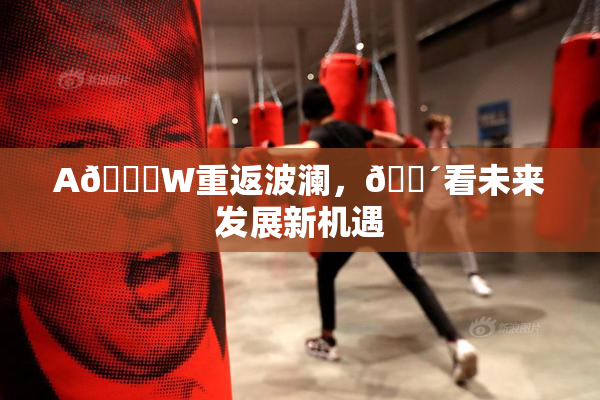 A🔞W重返波澜，🔴看未来发展新机遇
