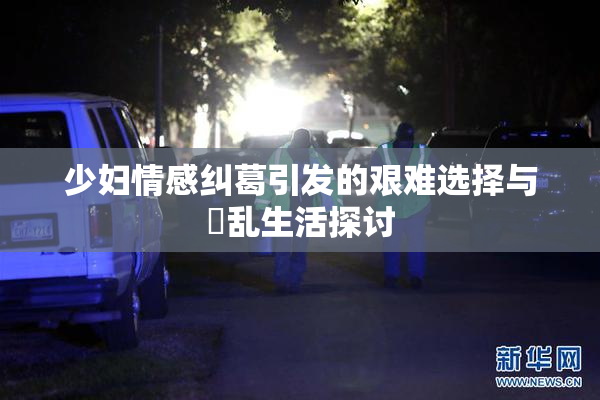 少妇情感纠葛引发的艰难选择与婬乱生活探讨