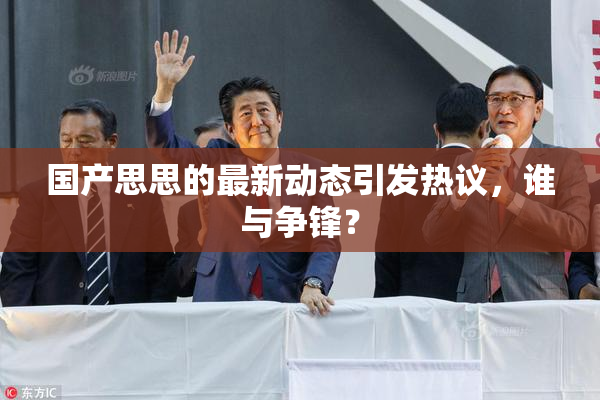 国产思思的最新动态引发热议，谁与争锋？