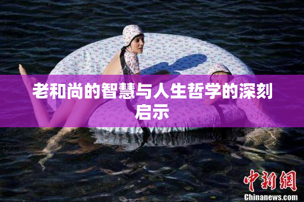 老和尚的智慧与人生哲学的深刻启示