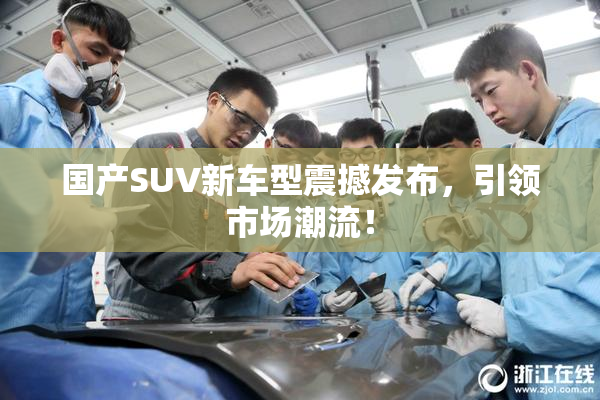 国产SUV新车型震撼发布，引领市场潮流！