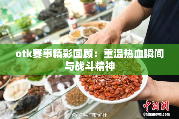 otk赛事精彩回顾：重温热血瞬间与战斗精神