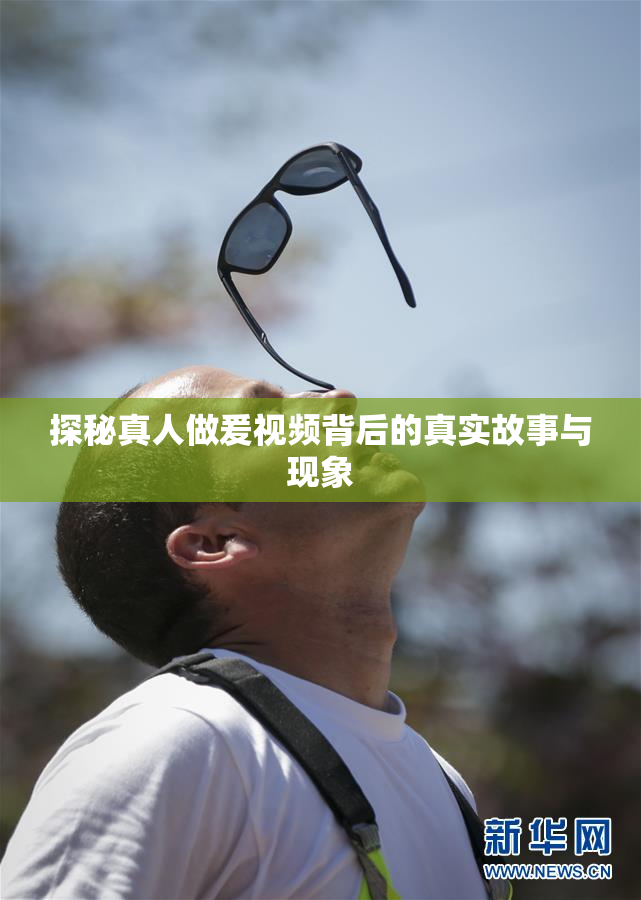 探秘真人做爰视频背后的真实故事与现象