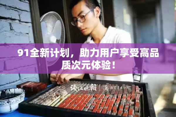91全新计划，助力用户享受高品质次元体验！