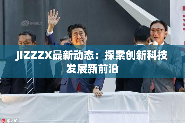 JIZZZX最新动态：探索创新科技发展新前沿