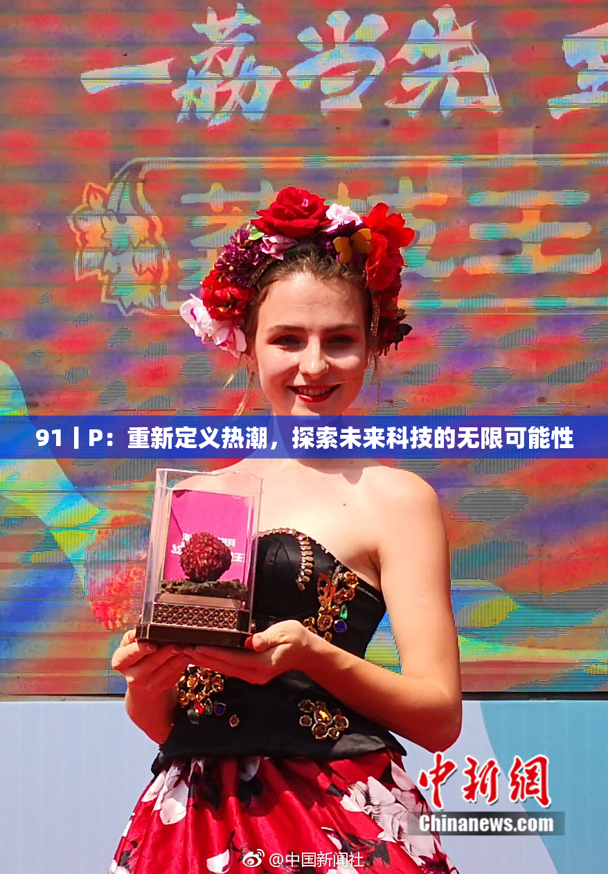 91丨P：重新定义热潮，探索未来科技的无限可能性