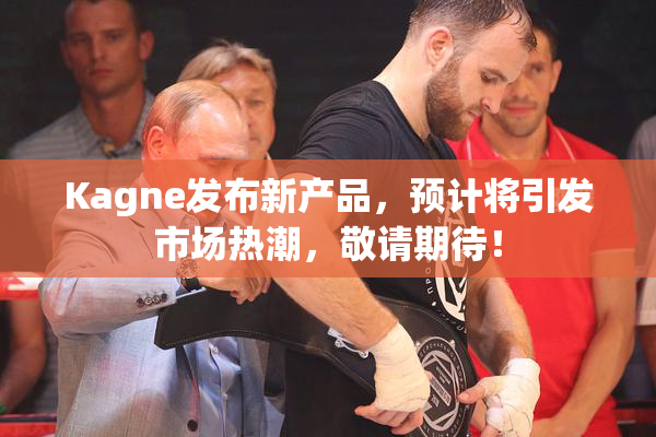 Kagne发布新产品，预计将引发市场热潮，敬请期待！