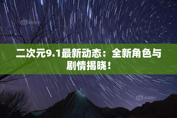 二次元9.1最新动态：全新角色与剧情揭晓！