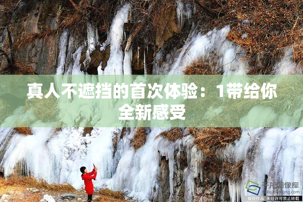 真人不遮挡的首次体验：1带给你全新感受