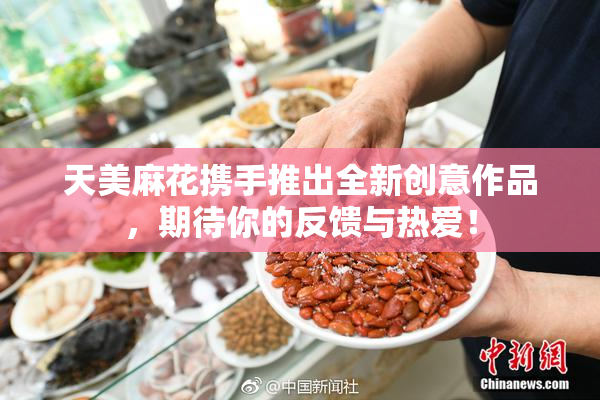 天美麻花携手推出全新创意作品，期待你的反馈与热爱！