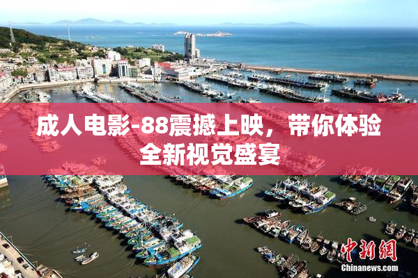 成人电影-88震撼上映，带你体验全新视觉盛宴