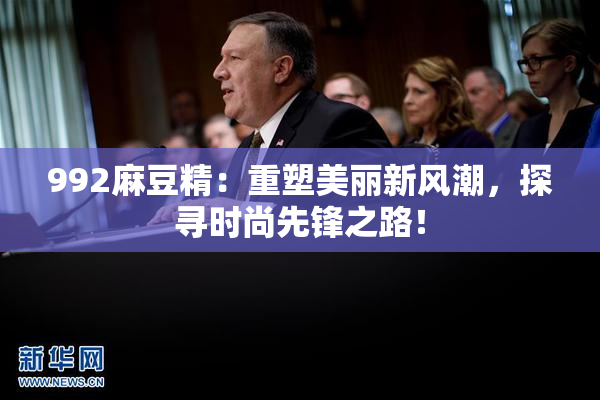 992麻豆精：重塑美丽新风潮，探寻时尚先锋之路！