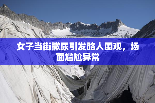 女子当街撒尿引发路人围观，场面尴尬异常