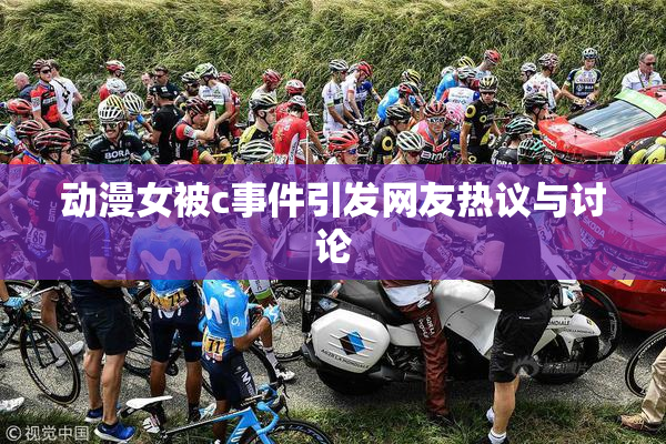 动漫女被c事件引发网友热议与讨论