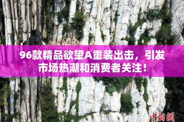 96款精品欲望A重装出击，引发市场热潮和消费者关注！