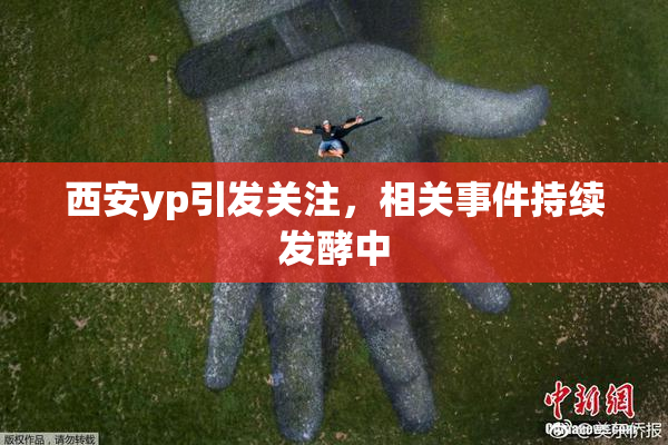 西安yp引发关注，相关事件持续发酵中