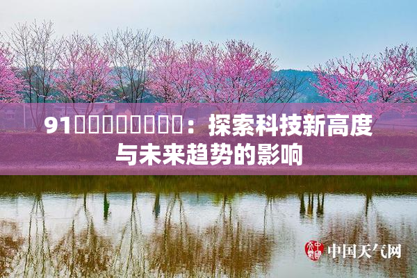 91❌‌❌‌❌‌❌‌：探索科技新高度与未来趋势的影响