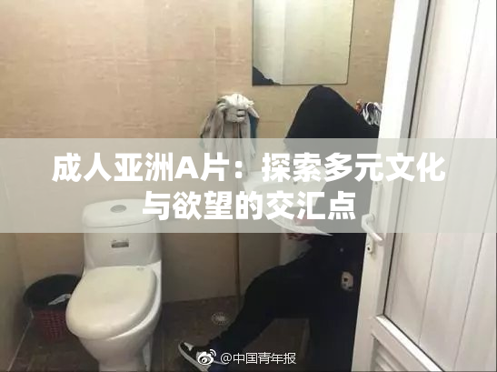 成人亚洲A片：探索多元文化与欲望的交汇点